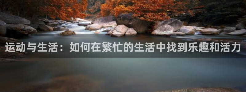 f88体育在线平台：运动与生活：如何在繁忙的生活中找到乐趣和活力